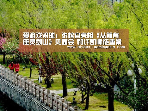 爱游戏滚球:张榕容亮相《从前有座灵剑山》见面会 和许凯师徒重聚互怼不断(图4) 爱游戏电竞