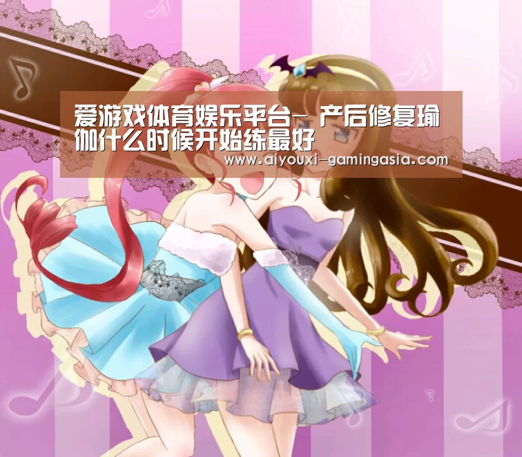 爱游戏体育娱乐平台-
产后修复瑜伽什么时候开始练最好(图1) 爱游戏滚球